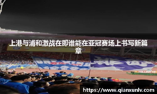 上港与浦和激战在即谁能在亚冠赛场上书写新篇章
