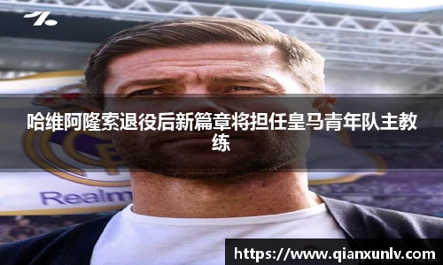哈维阿隆索退役后新篇章将担任皇马青年队主教练